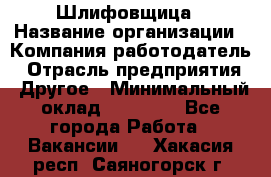 Шлифовщица › Название организации ­ Компания-работодатель › Отрасль предприятия ­ Другое › Минимальный оклад ­ 15 000 - Все города Работа » Вакансии   . Хакасия респ.,Саяногорск г.